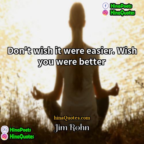 Jim Rohn Quotes | Don't wish it were easier. Wish you